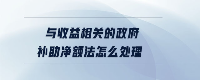 與收益相關(guān)的政府補助凈額法怎么處理