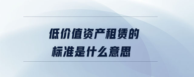 低價值資產(chǎn)租賃的標準是什么意思 低價值資產(chǎn)租賃的標準是什么意思