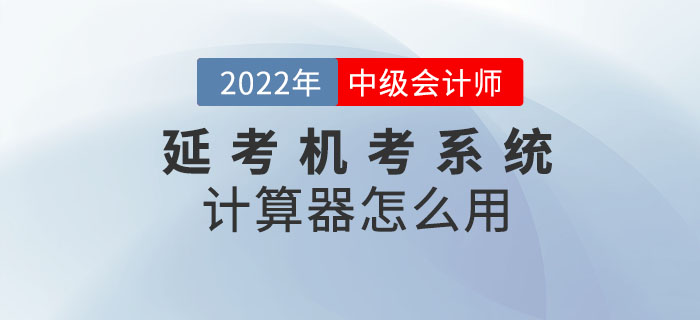 2022年中級會計考試延考機考系統(tǒng)中的計算器怎么用？閱讀本文全知曉！