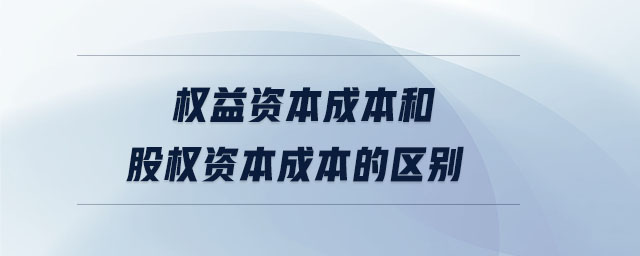 權益資本成本和股權資本成本的區(qū)別 權益資本成本和股權資本成本的區(qū)別