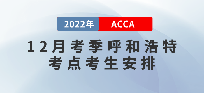提醒！2022年12月考季呼和浩特ACCA考點考生安排！