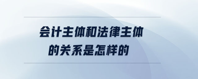 會計主體和法律主體的關(guān)系是怎樣的 會計主體和法律主體的關(guān)系是怎樣的