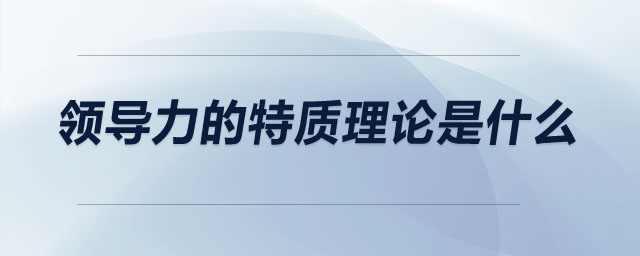 領(lǐng)導(dǎo)力的特質(zhì)理論是什么