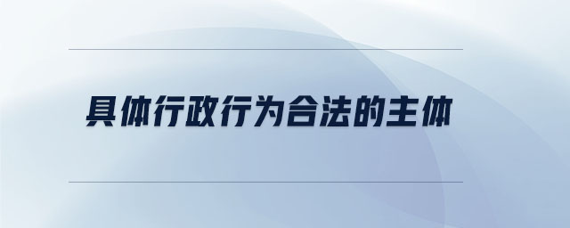 具體行政行為合法的主體 具體行政行為合法的主體