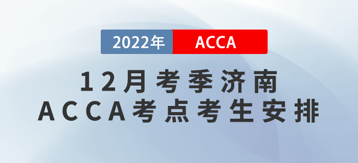注意！2022年12月考季濟(jì)南ACCA考點(diǎn)考生安排！