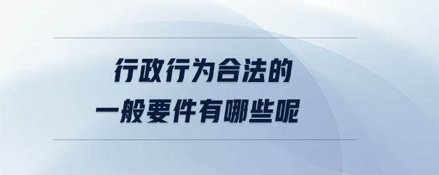 行政行為合法的一般要件有哪些呢 行政行為合法的一般要件有哪些呢