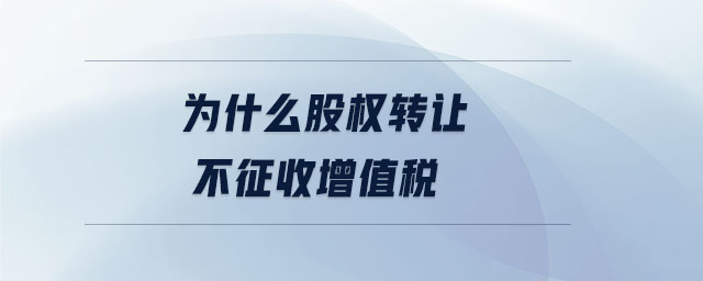 為什么股權(quán)轉(zhuǎn)讓不征收增值稅 為什么股權(quán)轉(zhuǎn)讓不征收增值稅