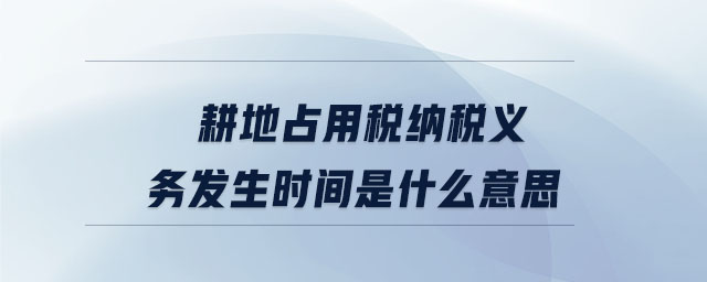耕地占用稅納稅義務發(fā)生時間是什么意思 耕地占用稅納稅義務發(fā)生時間是什么意思