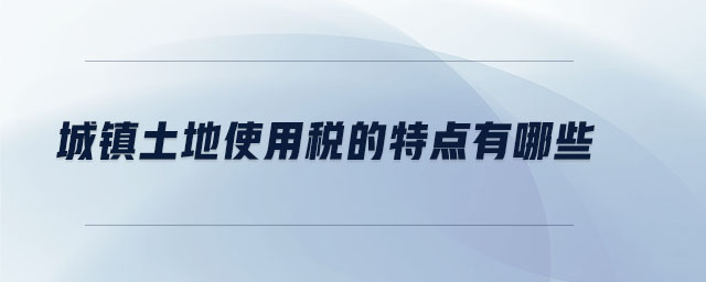 城鎮(zhèn)土地使用稅的特點(diǎn)有哪些