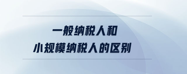 一般納稅人和小規(guī)模納稅人的區(qū)別 一般納稅人和小規(guī)模納稅人的區(qū)別
