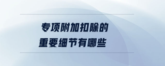 專項(xiàng)附加扣除的重要細(xì)節(jié)有哪些 專項(xiàng)附加扣除的重要細(xì)節(jié)有哪些