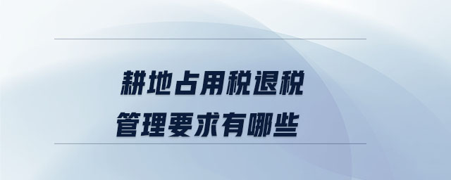 耕地占用稅退稅管理要求有哪些 耕地占用稅退稅管理要求有哪些