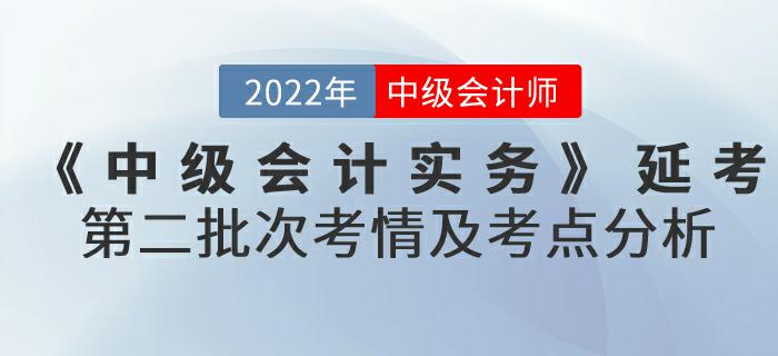 2022年《中級會計實務》延考第二批次考情及考點分析