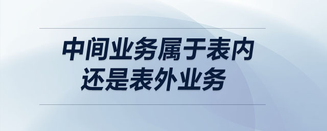 中間業(yè)務(wù)屬于表內(nèi)還是表外業(yè)務(wù)