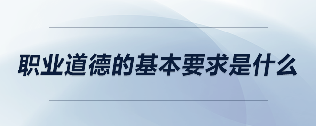 職業(yè)道德的基本要求是什么 職業(yè)道德的基本要求是什么