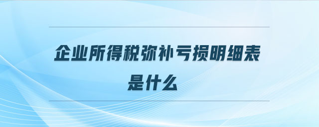 企業(yè)所得稅彌補(bǔ)虧損明細(xì)表是什么 企業(yè)所得稅彌補(bǔ)虧損明細(xì)表是什么