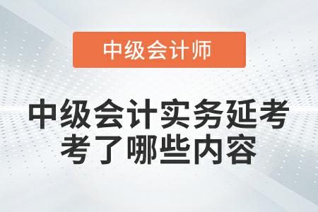 2022年中級(jí)會(huì)計(jì)實(shí)務(wù)延考第一批次考試都考了哪些內(nèi)容？