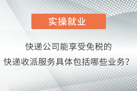 請問快遞公司能夠享受免稅的快遞收派服務具體包括哪些業(yè)務呢？