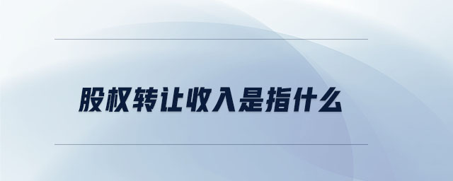 股權(quán)轉(zhuǎn)讓收入是指什么 股權(quán)轉(zhuǎn)讓收入是指什么
