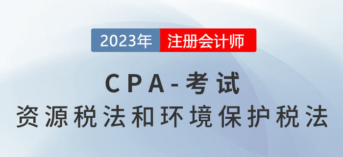 2023年CPA稅法章節(jié)預(yù)習(xí)概要:第八章資源稅法和環(huán)境保護(hù)稅法 2023年CPA稅法章節(jié)預(yù)習(xí)概要:第八章資源稅法和環(huán)境保護(hù)稅法