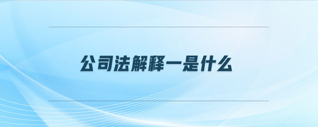 公司法解釋一是什么 公司法解釋一是什么