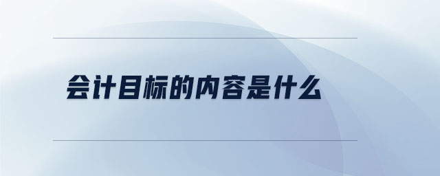 會計目標(biāo)的內(nèi)容是什么 會計目標(biāo)的內(nèi)容是什么