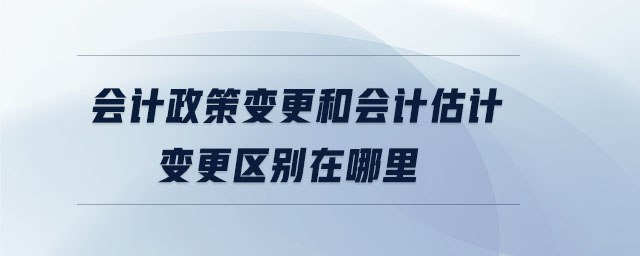 會計政策變更和會計估計變更區(qū)別在哪里 會計政策變更和會計估計變更區(qū)別在哪里