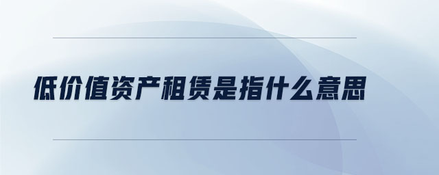 低價(jià)值資產(chǎn)租賃是指什么意思 低價(jià)值資產(chǎn)租賃是指什么意思