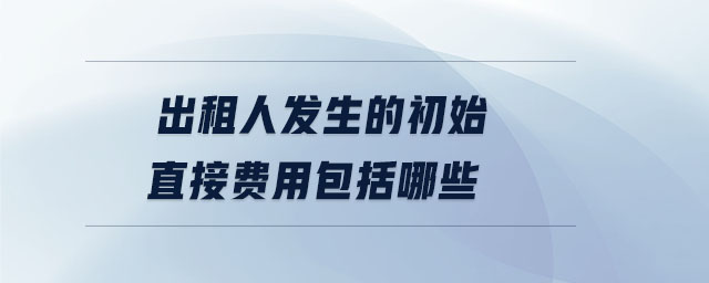 出租人發(fā)生的初始直接費(fèi)用包括哪些