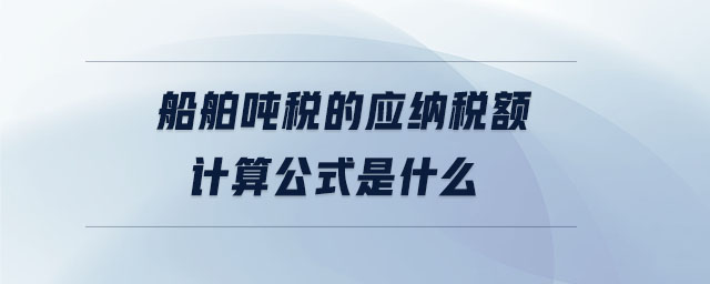 船舶噸稅的應(yīng)納稅額計(jì)算公式是什么