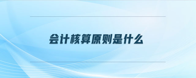 會計核算原則是什么 會計核算原則是什么