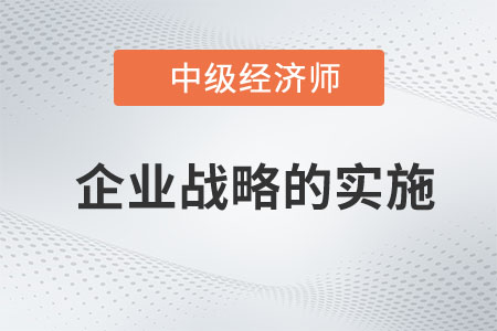 企業(yè)戰(zhàn)略的實施_2023中級經(jīng)濟師工商預(yù)習(xí)知識點 企業(yè)戰(zhàn)略的實施_2023中級經(jīng)濟師工商預(yù)習(xí)知識點