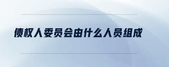 債權人委員會由什么人員組成 債權人委員會由什么人員組成