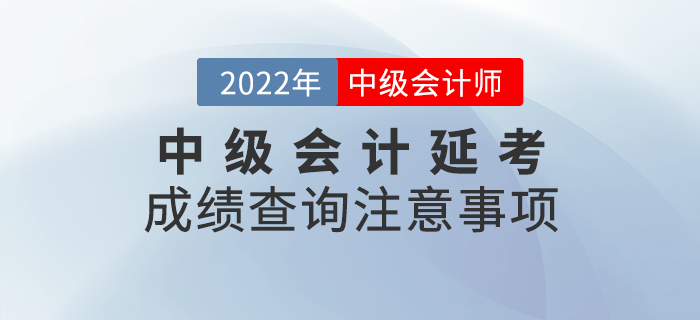 2022年中級會(huì)計(jì)延考成績查詢注意事項(xiàng)，快來看看吧！