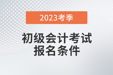 初級(jí)會(huì)計(jì)2023年報(bào)名條件是什么？有變化嗎？