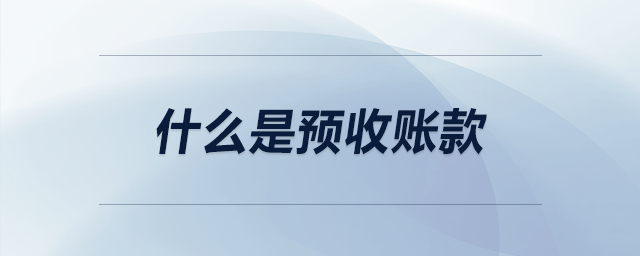 什么是預(yù)收賬款 什么是預(yù)收賬款