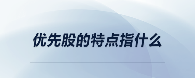 優(yōu)先股的特點指什么 優(yōu)先股的特點指什么