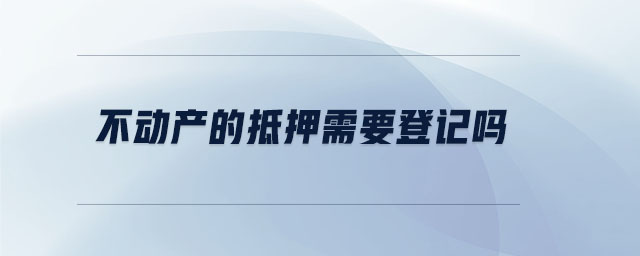 不動(dòng)產(chǎn)的抵押需要登記嗎 不動(dòng)產(chǎn)的抵押需要登記嗎