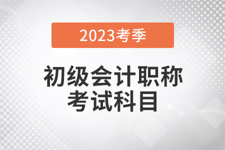 2023年初級(jí)會(huì)計(jì)考試科目都有什么？