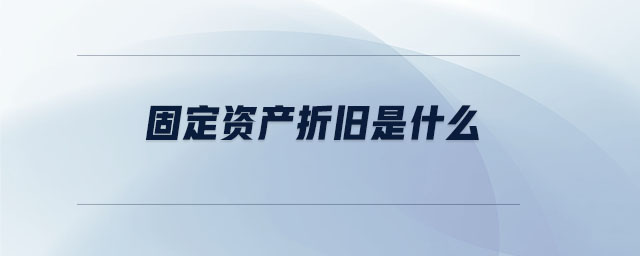 固定資產(chǎn)折舊是什么 固定資產(chǎn)折舊是什么