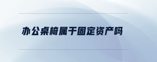 辦公桌椅屬于固定資產(chǎn)嗎 辦公桌椅屬于固定資產(chǎn)嗎