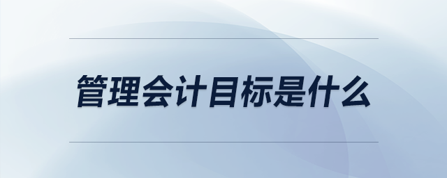 管理會(huì)計(jì)目標(biāo)是什么 管理會(huì)計(jì)目標(biāo)是什么