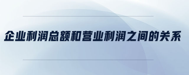企業(yè)利潤總額和營業(yè)利潤之間的關系 企業(yè)利潤總額和營業(yè)利潤之間的關系