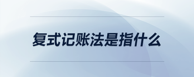 復(fù)式記賬法是指什么 復(fù)式記賬法是指什么