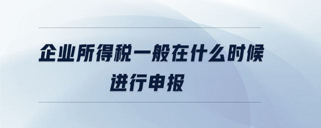 企業(yè)所得稅一般在什么時候進(jìn)行申報(bào) 企業(yè)所得稅一般在什么時候進(jìn)行申報(bào)
