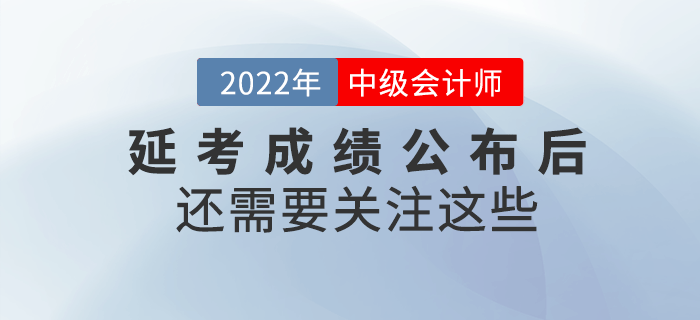 2022年中級會計延考成績公布后還需要關(guān)注這些！請查收！