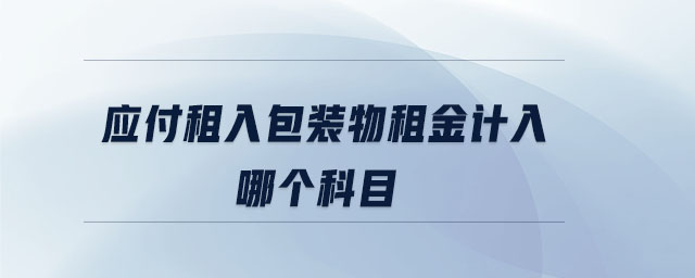 應付租入包裝物租金計入哪個科目 應付租入包裝物租金計入哪個科目