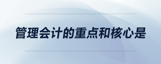 管理會(huì)計(jì)的重點(diǎn)和核心是 管理會(huì)計(jì)的重點(diǎn)和核心是