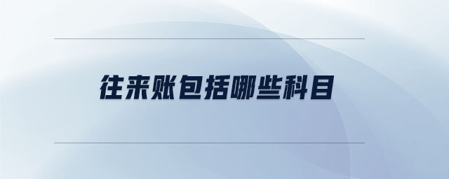 往來(lái)賬包括哪些科目 往來(lái)賬包括哪些科目