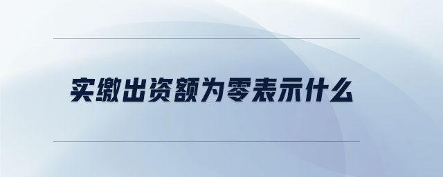 實(shí)繳出資額為零表示什么